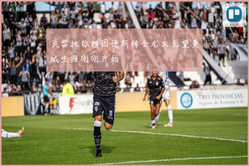 莫雷托称赖因德斯转会尤文无望曼城生涯刚刚开始