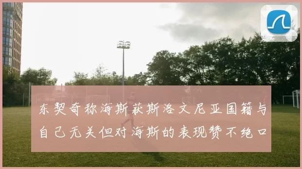 东契奇称海斯获斯洛文尼亚国籍与自己无关但对海斯的表现赞不绝口