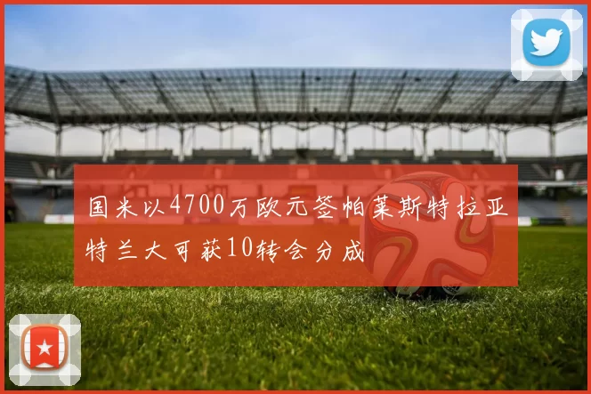 国米以4700万欧元签帕莱斯特拉亚特兰大可获10转会分成