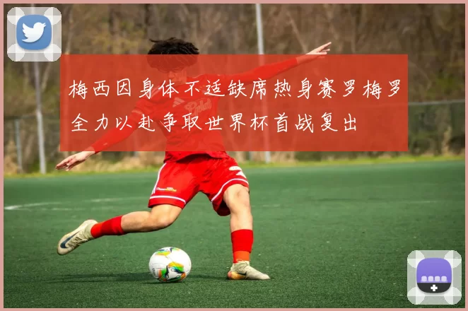 梅西因身体不适缺席热身赛罗梅罗全力以赴争取世界杯首战复出
