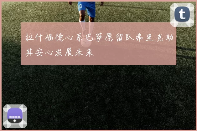 拉什福德心系巴萨愿留队弗里克助其安心发展未来