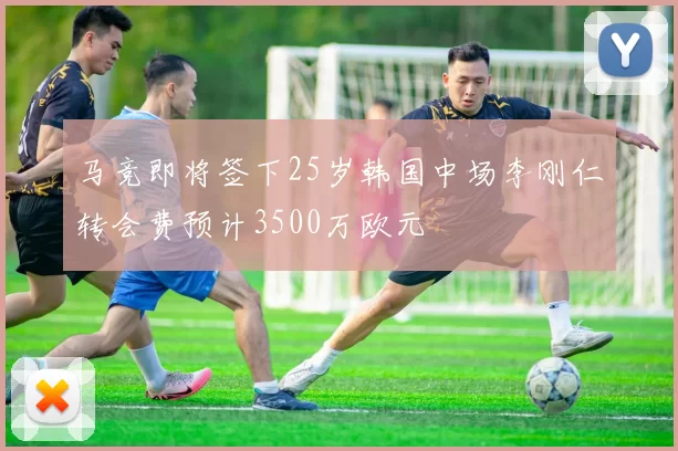 马竞即将签下25岁韩国中场李刚仁转会费预计3500万欧元