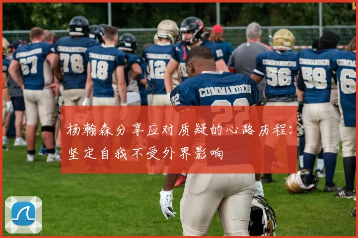 杨瀚森分享应对质疑的心路历程：坚定自我不受外界影响
