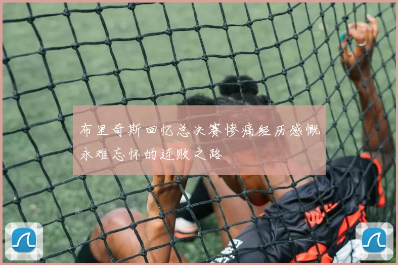 布里奇斯回忆总决赛惨痛经历感慨永难忘怀的连败之路