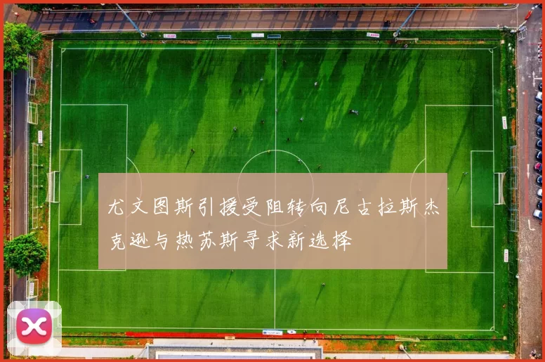 尤文图斯引援受阻转向尼古拉斯杰克逊与热苏斯寻求新选择
