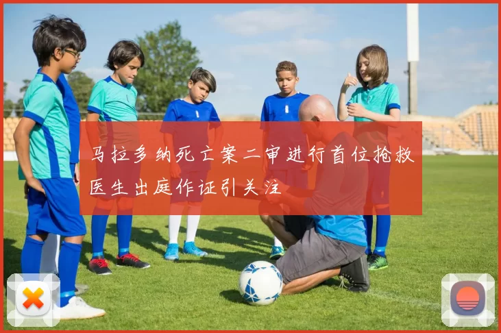 马拉多纳死亡案二审进行首位抢救医生出庭作证引关注