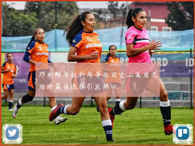 邓利维与拉科布争论旧金山高尔夫场地最佳选择引发热议
