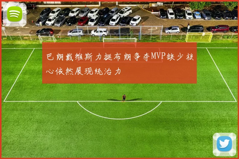巴朗戴维斯力挺布朗争夺MVP缺少核心依然展现统治力