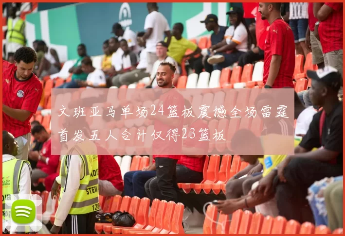 文班亚马单场24篮板震撼全场雷霆首发五人合计仅得23篮板