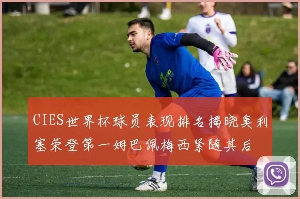 CIES世界杯球员表现排名揭晓奥利塞荣登第一姆巴佩梅西紧随其后