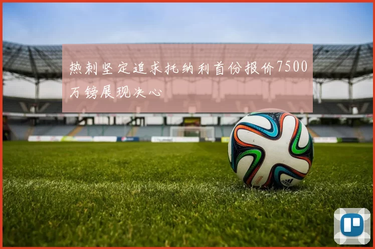 热刺坚定追求托纳利首份报价7500万镑展现决心