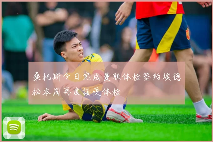 桑托斯今日完成曼联体检签约埃德松本周再度接受体检