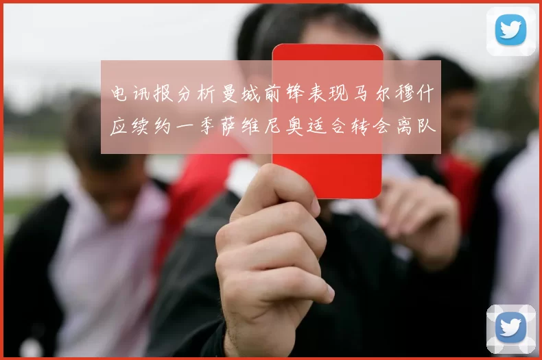 电讯报分析曼城前锋表现马尔穆什应续约一季萨维尼奥适合转会离队