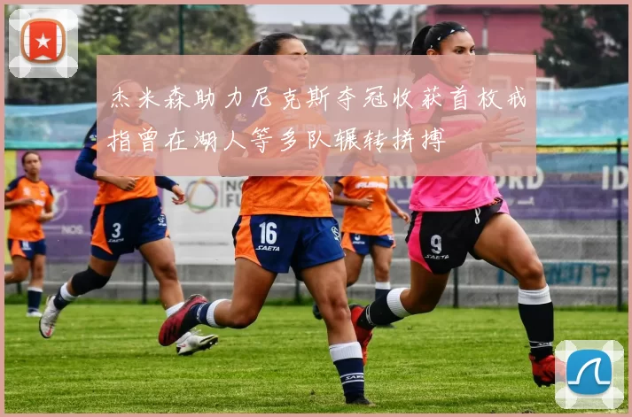 杰米森助力尼克斯夺冠收获首枚戒指曾在湖人等多队辗转拼搏