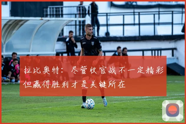 拉比奥特：尽管收官战不一定精彩但赢得胜利才是关键所在