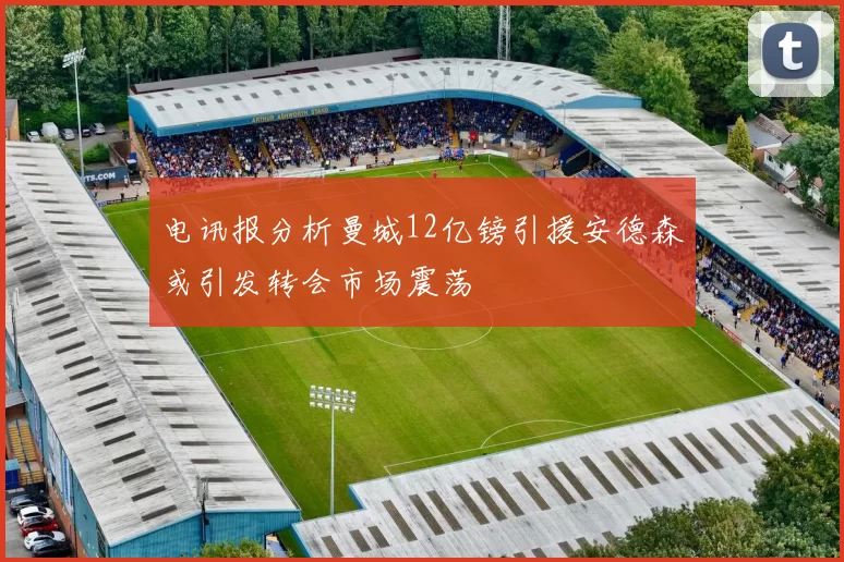 电讯报分析曼城12亿镑引援安德森或引发转会市场震荡