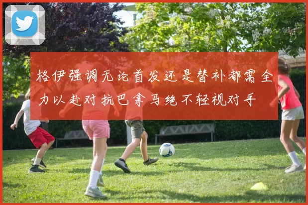 格伊强调无论首发还是替补都需全力以赴对抗巴拿马绝不轻视对手