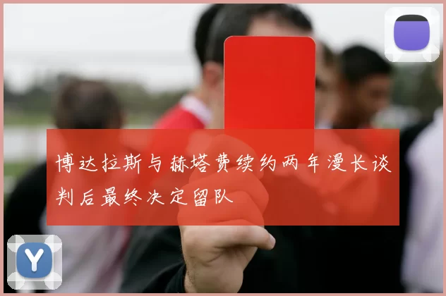 博达拉斯与赫塔费续约两年漫长谈判后最终决定留队