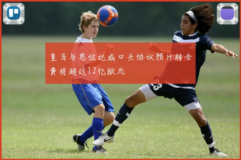 皇马与恩佐达成口头协议预计转会费将超过12亿欧元
