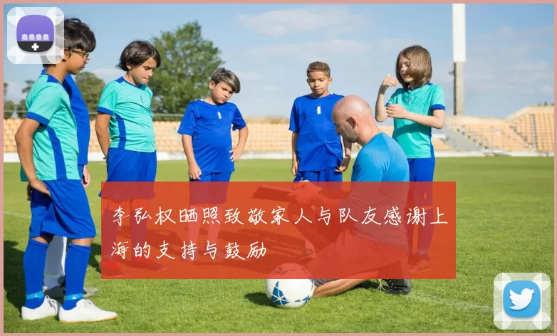李弘权晒照致敬家人与队友感谢上海的支持与鼓励