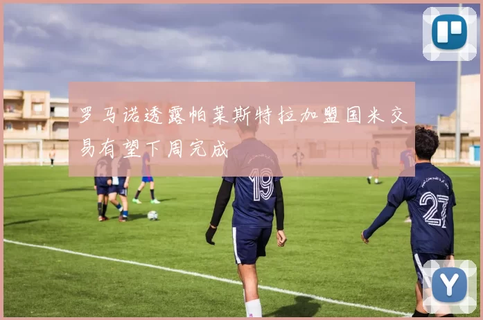 罗马诺透露帕莱斯特拉加盟国米交易有望下周完成