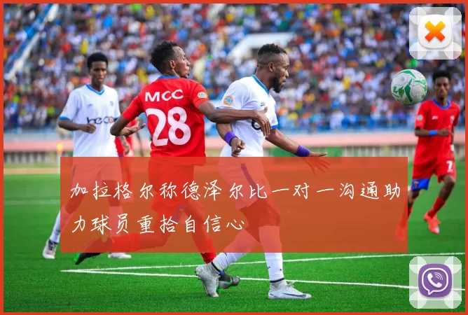 加拉格尔称德泽尔比一对一沟通助力球员重拾自信心