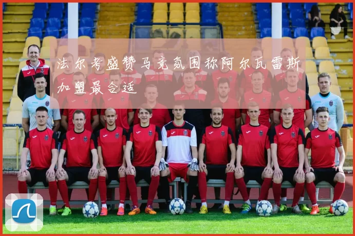 法尔考盛赞马竞氛围称阿尔瓦雷斯加盟最合适